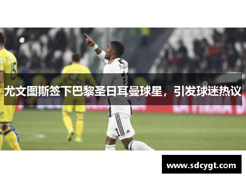 尤文图斯签下巴黎圣日耳曼球星，引发球迷热议