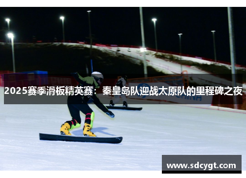 2025赛季滑板精英赛：秦皇岛队迎战太原队的里程碑之夜