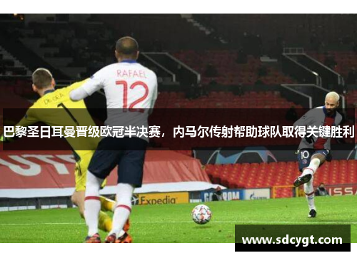 巴黎圣日耳曼晋级欧冠半决赛，内马尔传射帮助球队取得关键胜利