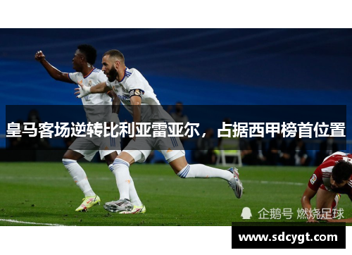 皇马客场逆转比利亚雷亚尔，占据西甲榜首位置