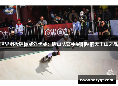 世界滑板锦标赛外卡赛：唐山队交手贵阳队的天王山之战