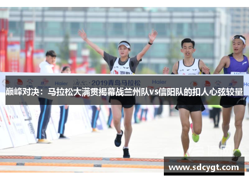 巅峰对决：马拉松大满贯揭幕战兰州队vs信阳队的扣人心弦较量
