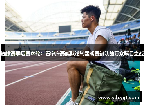 选拔赛季后赛次轮：石家庄赛艇队逆转昆明赛艇队的万众瞩目之战