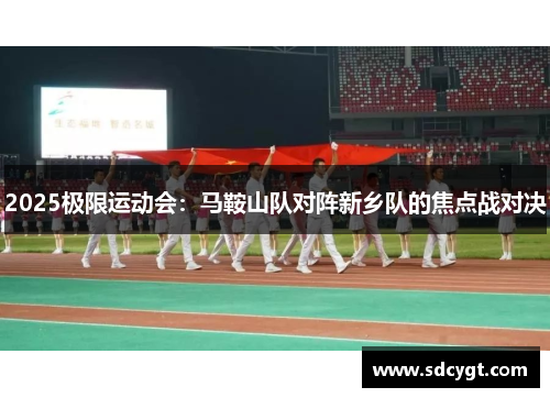 2025极限运动会：马鞍山队对阵新乡队的焦点战对决