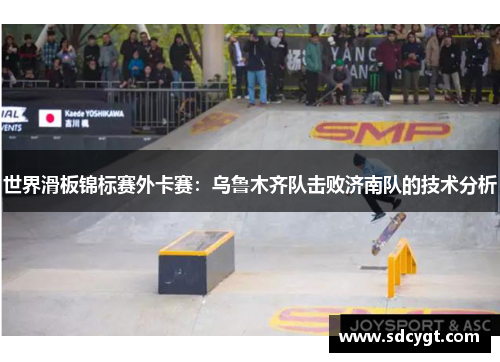世界滑板锦标赛外卡赛：乌鲁木齐队击败济南队的技术分析