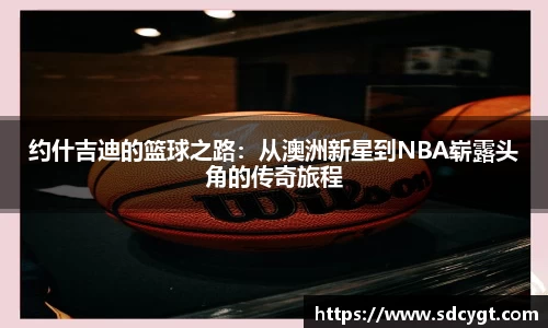 约什吉迪的篮球之路：从澳洲新星到NBA崭露头角的传奇旅程